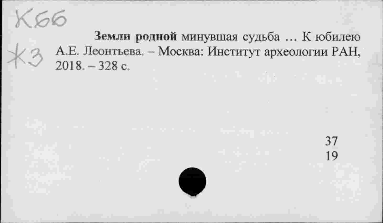 ﻿Земли родной минувшая судьба ... К юбилею Леонтьева. - Москва: Институт археологии РАН, . - 328 с.
37
19